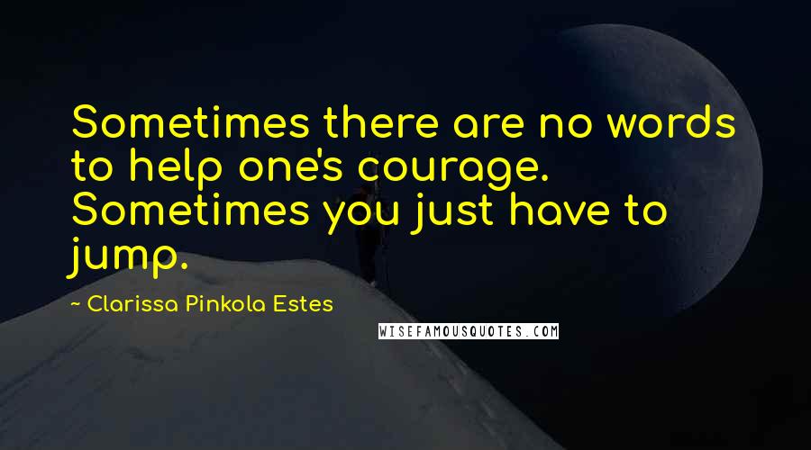 Clarissa Pinkola Estes Quotes: Sometimes there are no words to help one's courage. Sometimes you just have to jump.