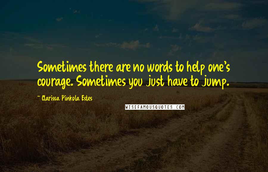 Clarissa Pinkola Estes Quotes: Sometimes there are no words to help one's courage. Sometimes you just have to jump.