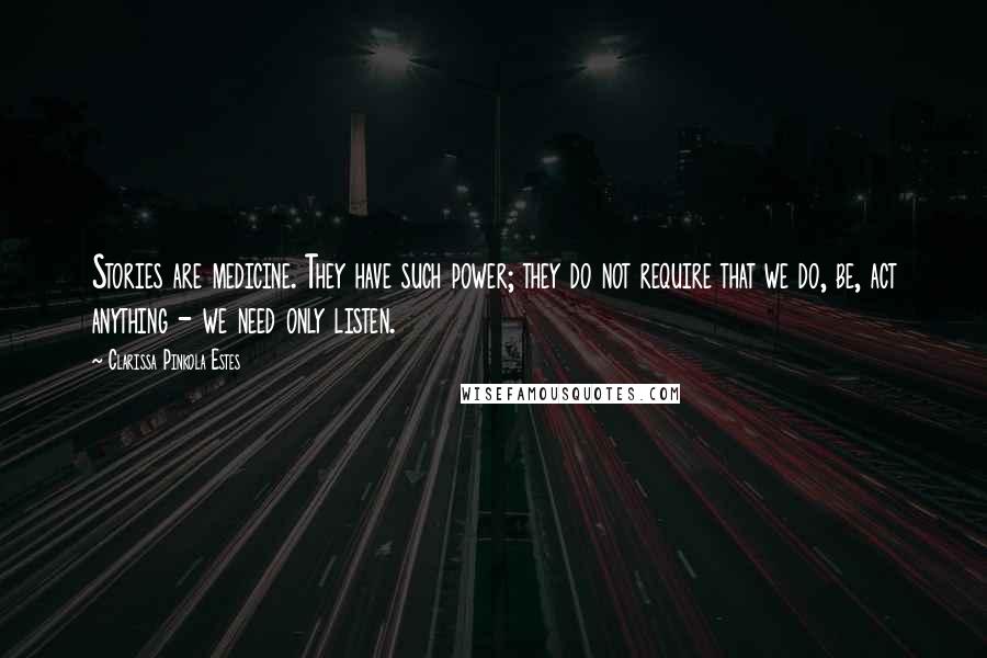 Clarissa Pinkola Estes Quotes: Stories are medicine. They have such power; they do not require that we do, be, act anything - we need only listen.