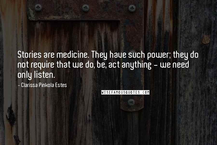 Clarissa Pinkola Estes Quotes: Stories are medicine. They have such power; they do not require that we do, be, act anything - we need only listen.