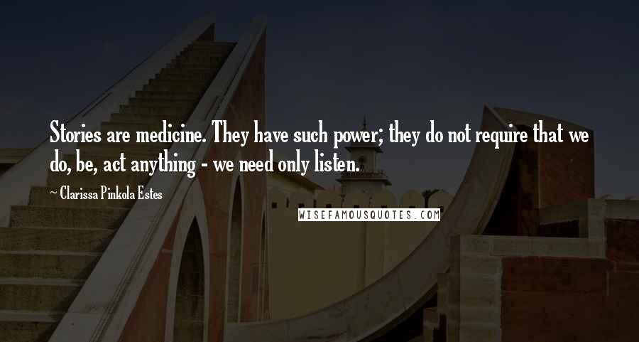 Clarissa Pinkola Estes Quotes: Stories are medicine. They have such power; they do not require that we do, be, act anything - we need only listen.