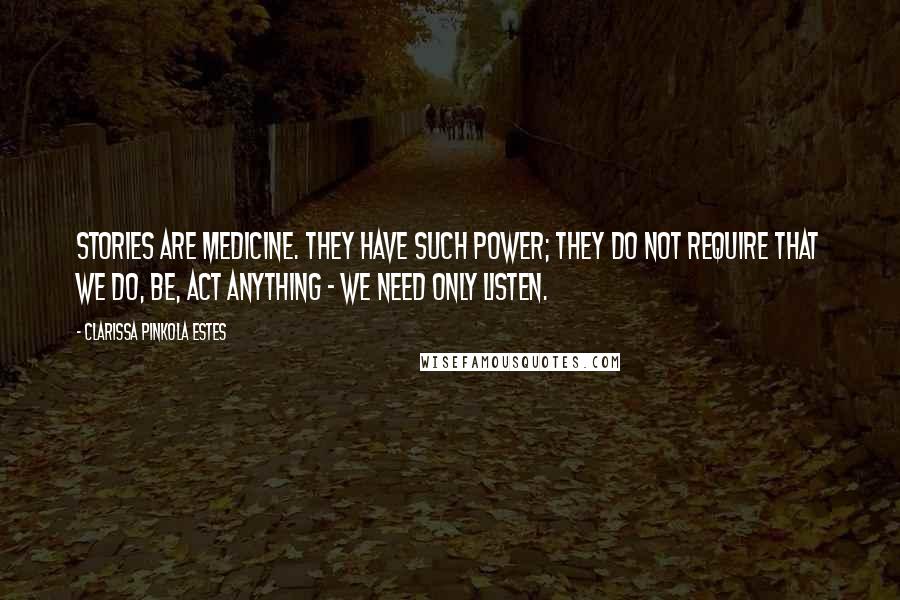 Clarissa Pinkola Estes Quotes: Stories are medicine. They have such power; they do not require that we do, be, act anything - we need only listen.