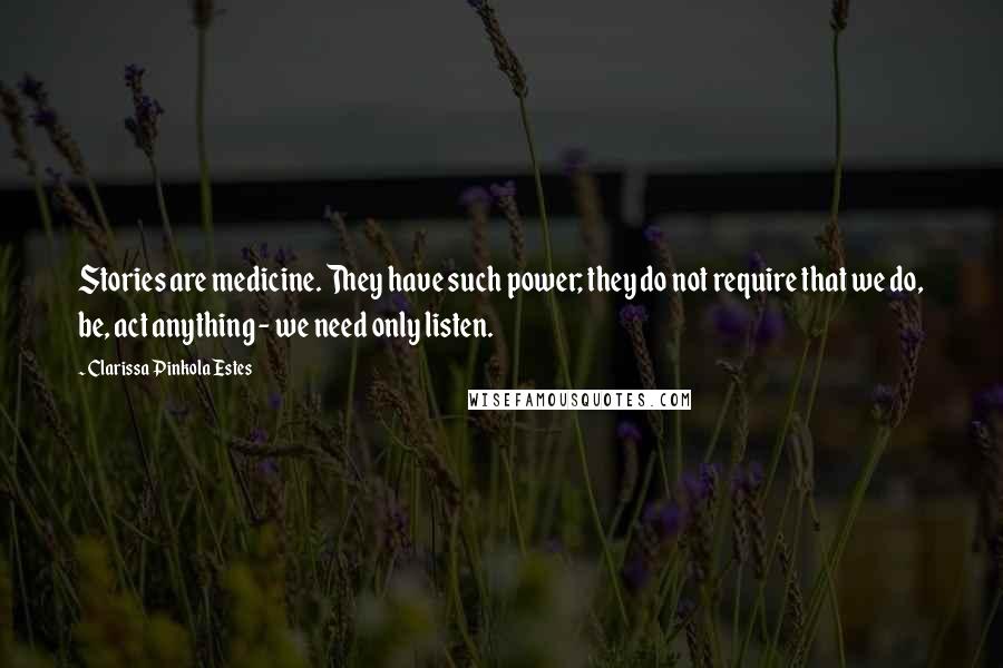 Clarissa Pinkola Estes Quotes: Stories are medicine. They have such power; they do not require that we do, be, act anything - we need only listen.
