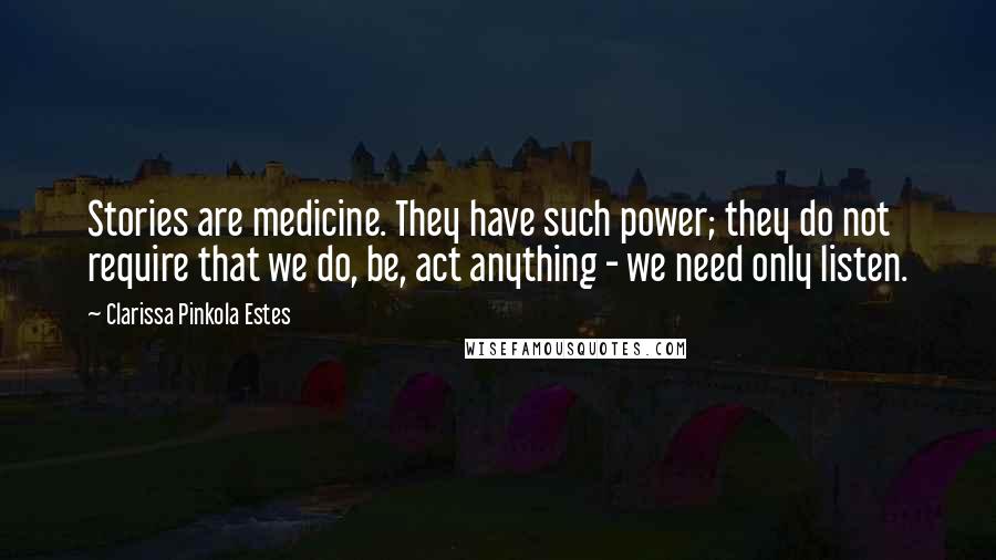 Clarissa Pinkola Estes Quotes: Stories are medicine. They have such power; they do not require that we do, be, act anything - we need only listen.