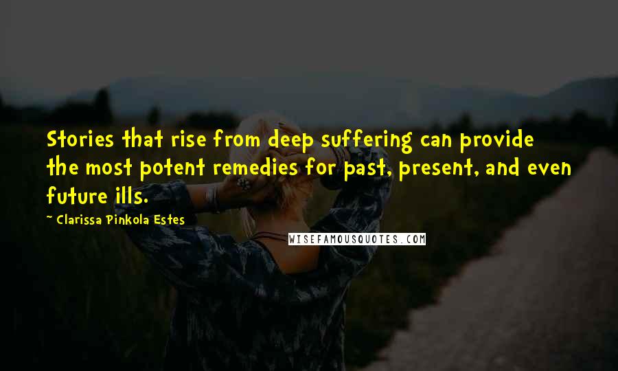 Clarissa Pinkola Estes Quotes: Stories that rise from deep suffering can provide the most potent remedies for past, present, and even future ills.