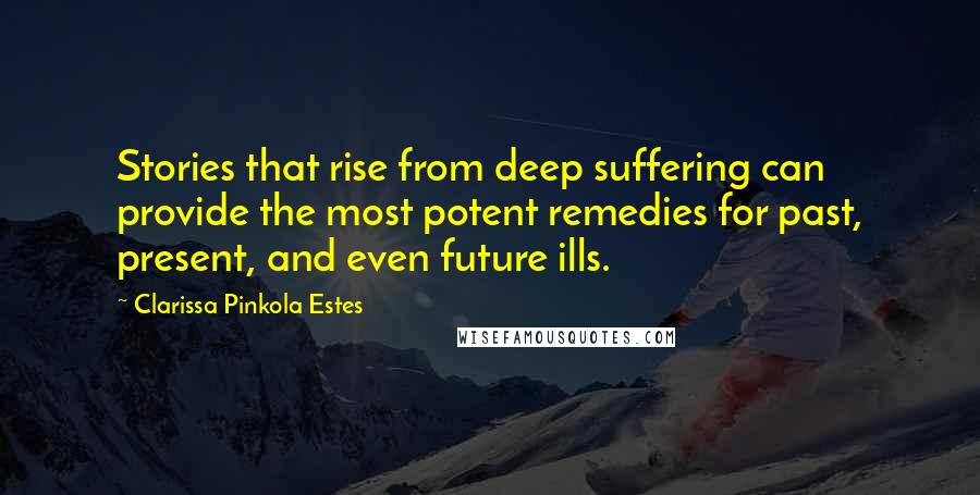 Clarissa Pinkola Estes Quotes: Stories that rise from deep suffering can provide the most potent remedies for past, present, and even future ills.