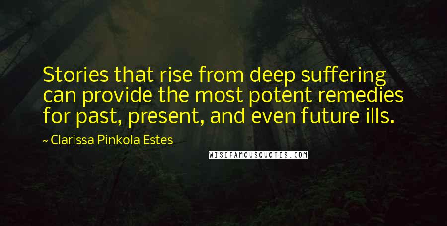 Clarissa Pinkola Estes Quotes: Stories that rise from deep suffering can provide the most potent remedies for past, present, and even future ills.