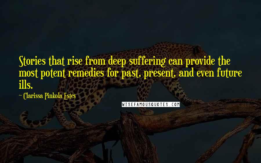 Clarissa Pinkola Estes Quotes: Stories that rise from deep suffering can provide the most potent remedies for past, present, and even future ills.