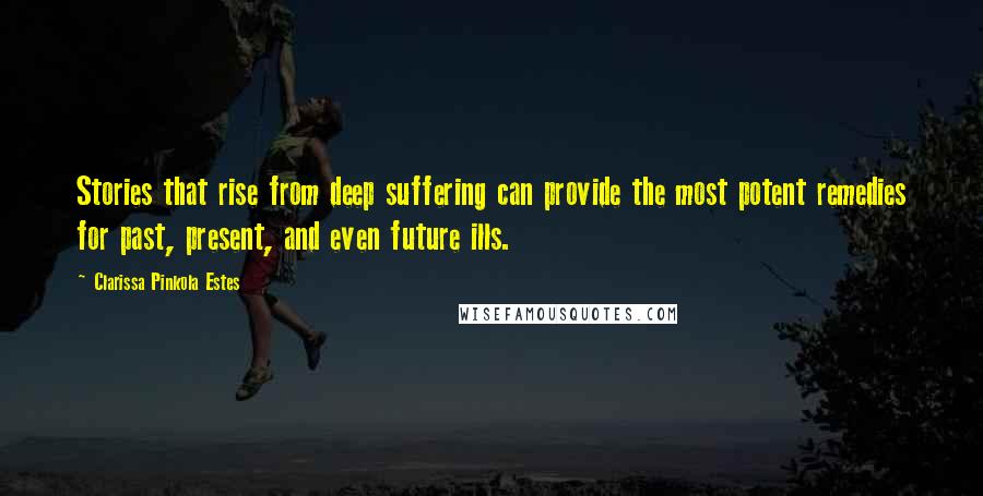 Clarissa Pinkola Estes Quotes: Stories that rise from deep suffering can provide the most potent remedies for past, present, and even future ills.