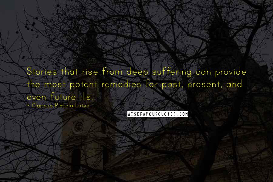 Clarissa Pinkola Estes Quotes: Stories that rise from deep suffering can provide the most potent remedies for past, present, and even future ills.