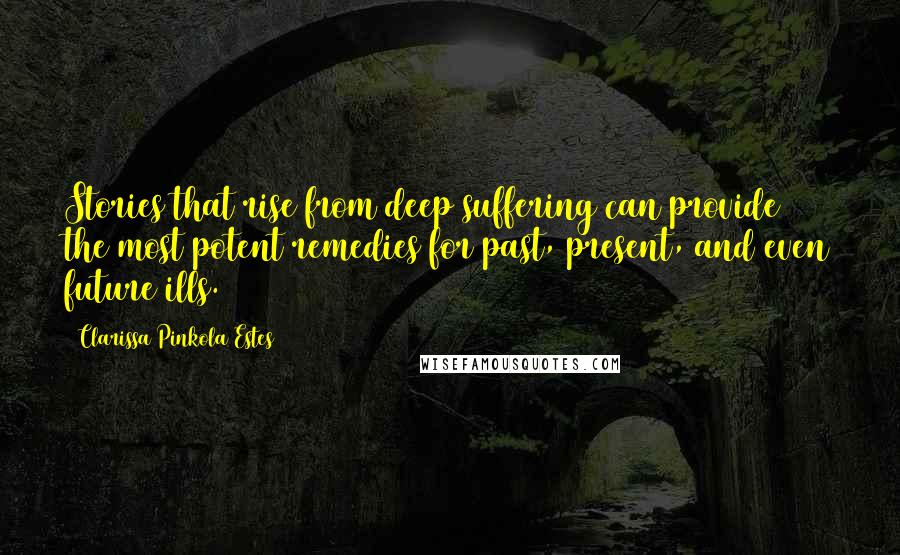 Clarissa Pinkola Estes Quotes: Stories that rise from deep suffering can provide the most potent remedies for past, present, and even future ills.