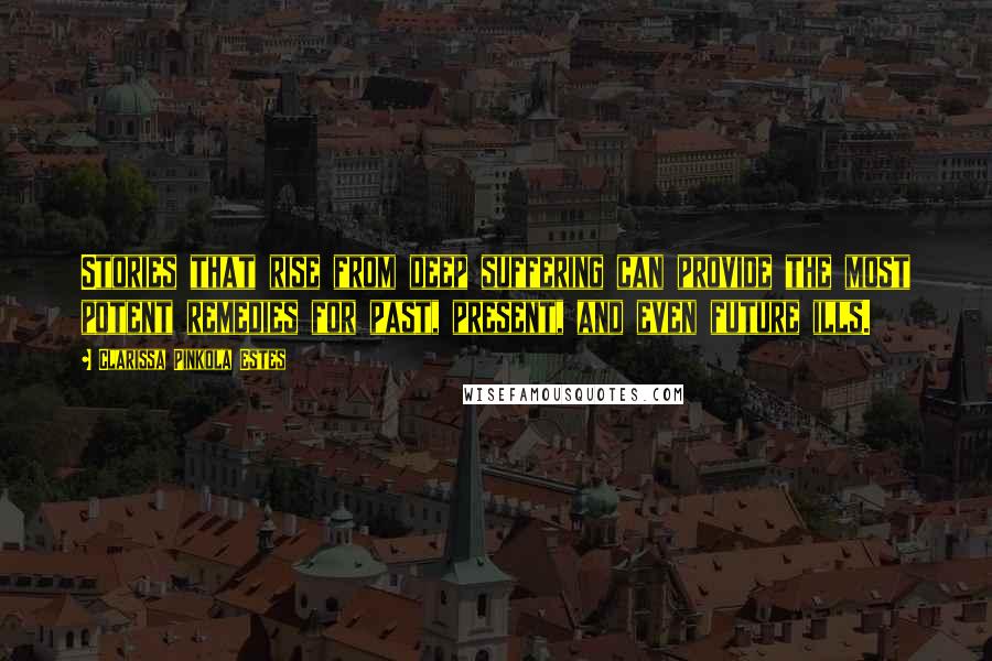 Clarissa Pinkola Estes Quotes: Stories that rise from deep suffering can provide the most potent remedies for past, present, and even future ills.