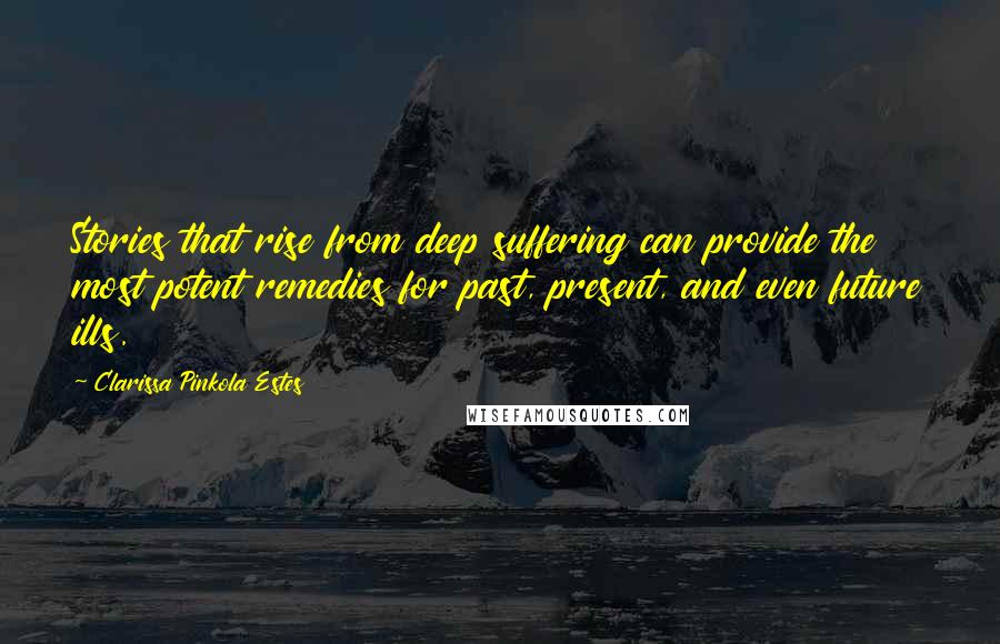 Clarissa Pinkola Estes Quotes: Stories that rise from deep suffering can provide the most potent remedies for past, present, and even future ills.