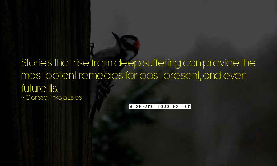 Clarissa Pinkola Estes Quotes: Stories that rise from deep suffering can provide the most potent remedies for past, present, and even future ills.