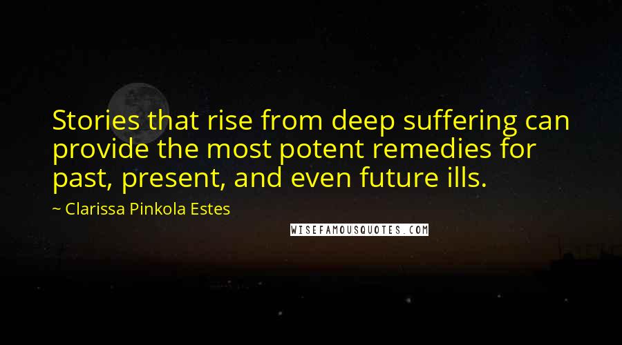 Clarissa Pinkola Estes Quotes: Stories that rise from deep suffering can provide the most potent remedies for past, present, and even future ills.