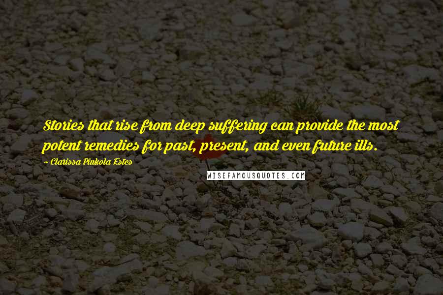 Clarissa Pinkola Estes Quotes: Stories that rise from deep suffering can provide the most potent remedies for past, present, and even future ills.