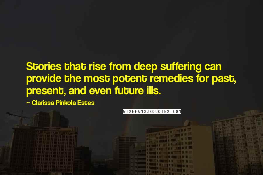 Clarissa Pinkola Estes Quotes: Stories that rise from deep suffering can provide the most potent remedies for past, present, and even future ills.