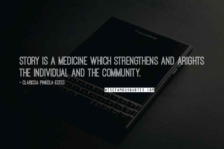 Clarissa Pinkola Estes Quotes: Story is a medicine which strengthens and arights the individual and the community.
