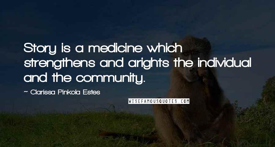 Clarissa Pinkola Estes Quotes: Story is a medicine which strengthens and arights the individual and the community.