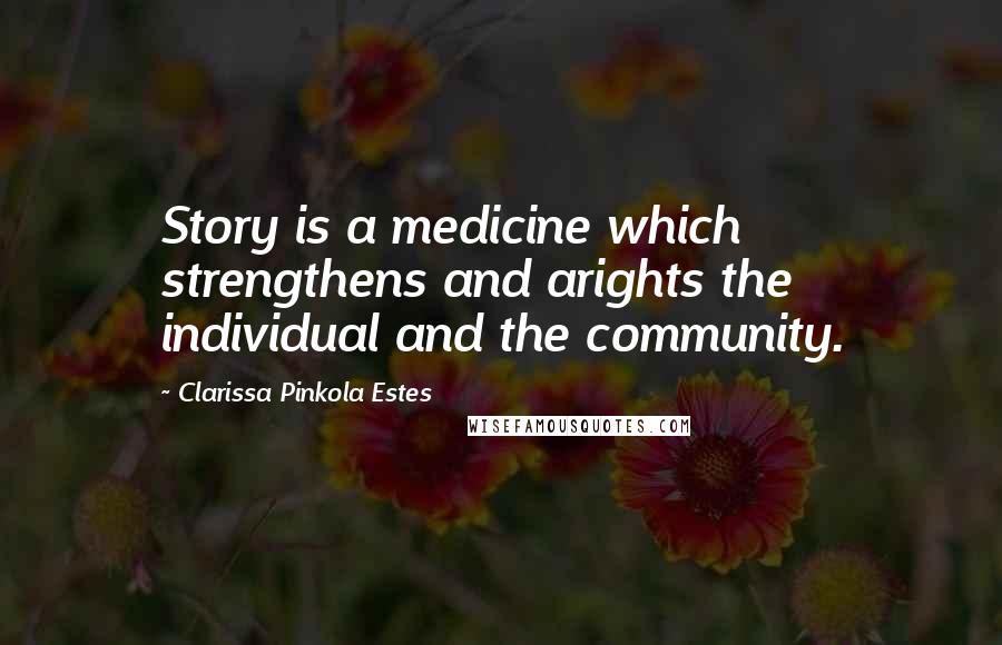 Clarissa Pinkola Estes Quotes: Story is a medicine which strengthens and arights the individual and the community.