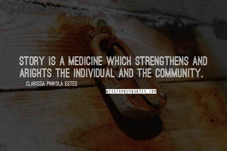 Clarissa Pinkola Estes Quotes: Story is a medicine which strengthens and arights the individual and the community.