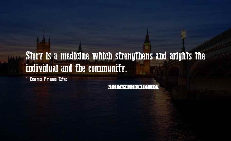 Clarissa Pinkola Estes Quotes: Story is a medicine which strengthens and arights the individual and the community.