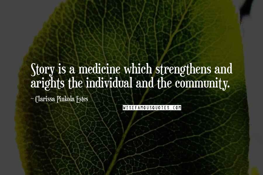 Clarissa Pinkola Estes Quotes: Story is a medicine which strengthens and arights the individual and the community.