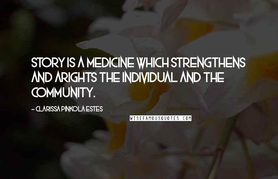 Clarissa Pinkola Estes Quotes: Story is a medicine which strengthens and arights the individual and the community.
