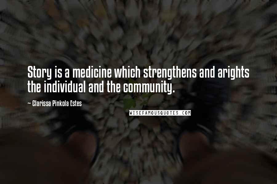 Clarissa Pinkola Estes Quotes: Story is a medicine which strengthens and arights the individual and the community.