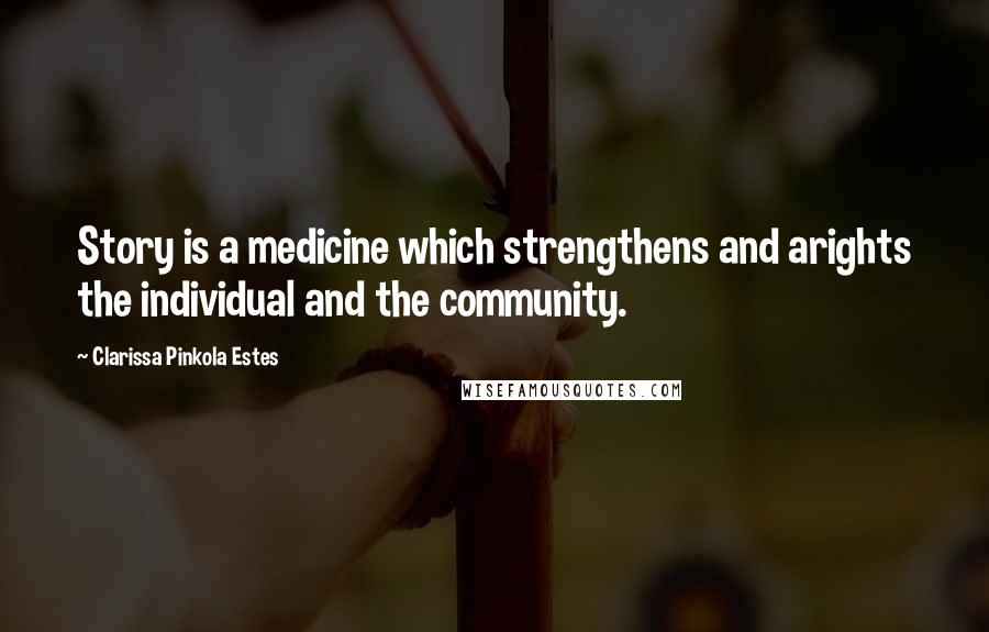 Clarissa Pinkola Estes Quotes: Story is a medicine which strengthens and arights the individual and the community.