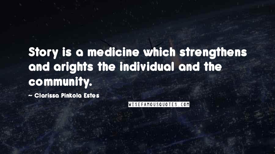 Clarissa Pinkola Estes Quotes: Story is a medicine which strengthens and arights the individual and the community.