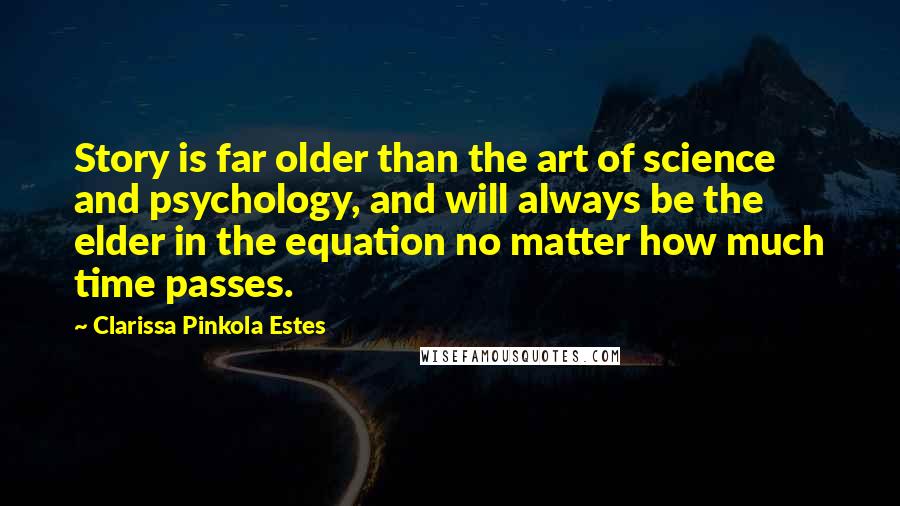 Clarissa Pinkola Estes Quotes: Story is far older than the art of science and psychology, and will always be the elder in the equation no matter how much time passes.