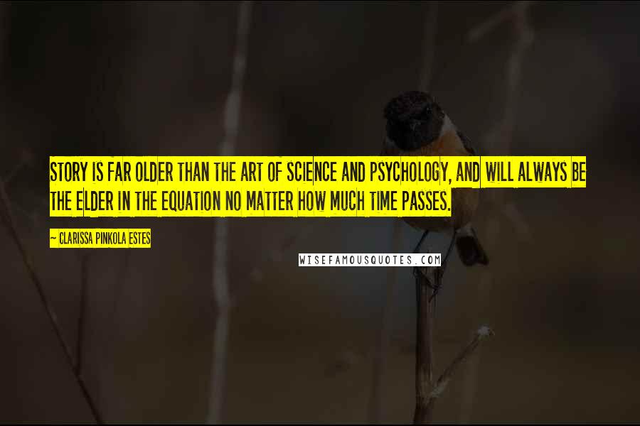 Clarissa Pinkola Estes Quotes: Story is far older than the art of science and psychology, and will always be the elder in the equation no matter how much time passes.