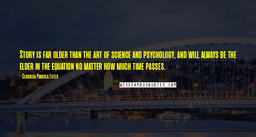 Clarissa Pinkola Estes Quotes: Story is far older than the art of science and psychology, and will always be the elder in the equation no matter how much time passes.