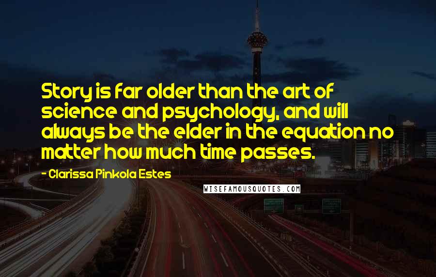 Clarissa Pinkola Estes Quotes: Story is far older than the art of science and psychology, and will always be the elder in the equation no matter how much time passes.