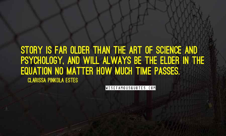 Clarissa Pinkola Estes Quotes: Story is far older than the art of science and psychology, and will always be the elder in the equation no matter how much time passes.
