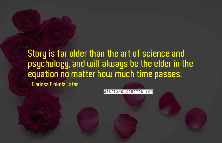 Clarissa Pinkola Estes Quotes: Story is far older than the art of science and psychology, and will always be the elder in the equation no matter how much time passes.