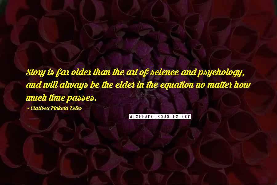 Clarissa Pinkola Estes Quotes: Story is far older than the art of science and psychology, and will always be the elder in the equation no matter how much time passes.