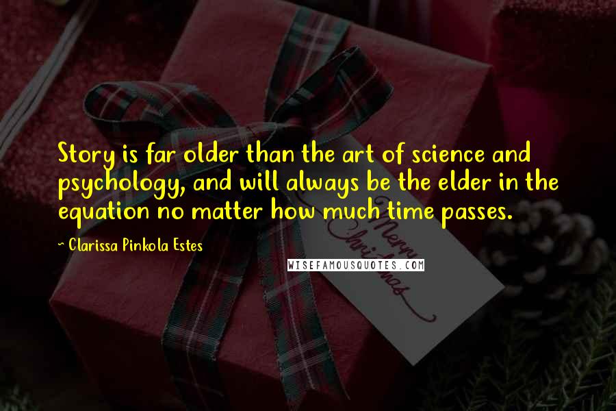 Clarissa Pinkola Estes Quotes: Story is far older than the art of science and psychology, and will always be the elder in the equation no matter how much time passes.