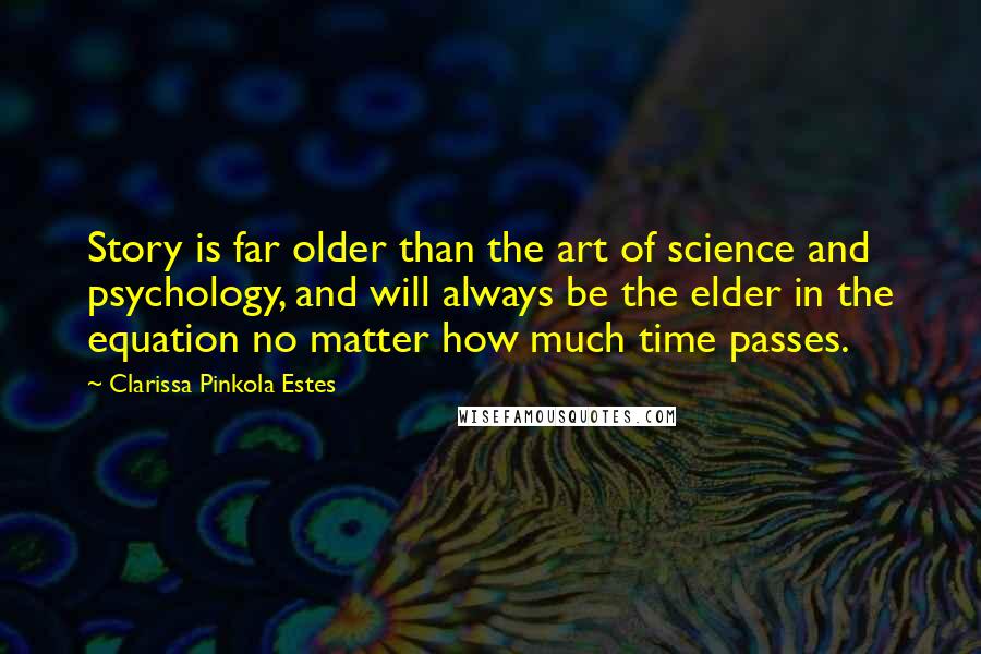 Clarissa Pinkola Estes Quotes: Story is far older than the art of science and psychology, and will always be the elder in the equation no matter how much time passes.