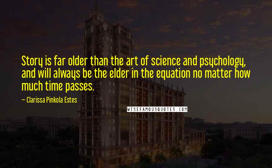 Clarissa Pinkola Estes Quotes: Story is far older than the art of science and psychology, and will always be the elder in the equation no matter how much time passes.