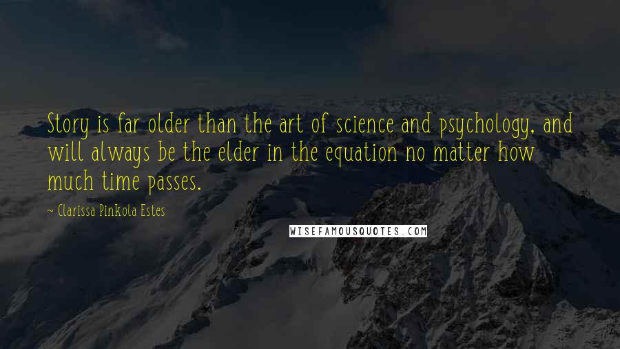 Clarissa Pinkola Estes Quotes: Story is far older than the art of science and psychology, and will always be the elder in the equation no matter how much time passes.