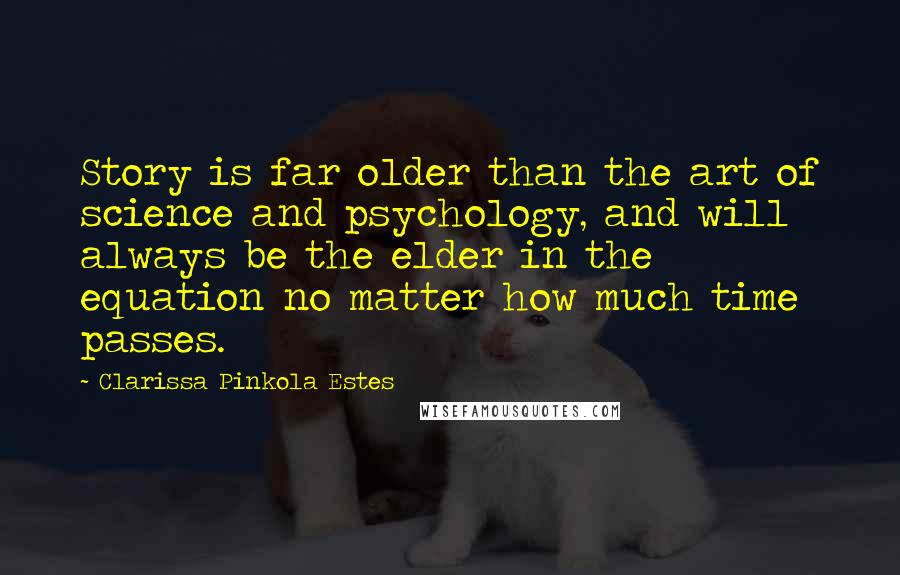 Clarissa Pinkola Estes Quotes: Story is far older than the art of science and psychology, and will always be the elder in the equation no matter how much time passes.