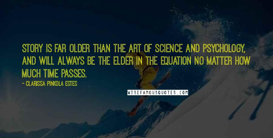 Clarissa Pinkola Estes Quotes: Story is far older than the art of science and psychology, and will always be the elder in the equation no matter how much time passes.