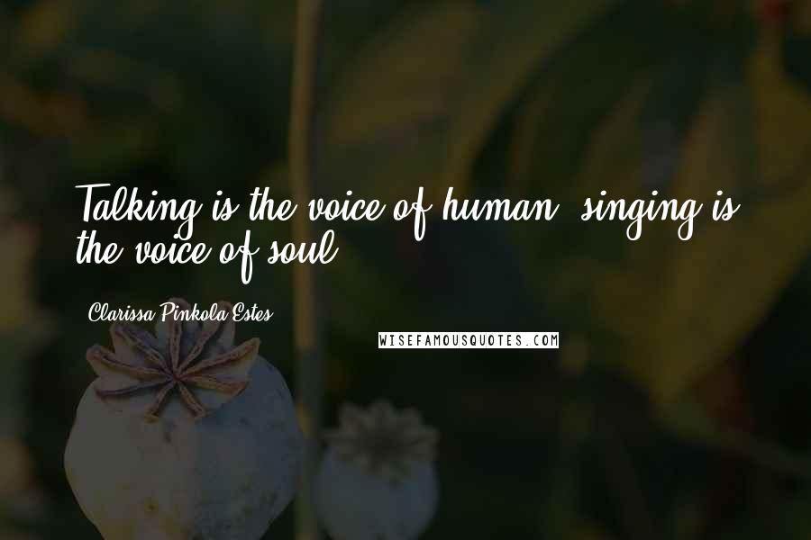 Clarissa Pinkola Estes Quotes: Talking is the voice of human, singing is the voice of soul.