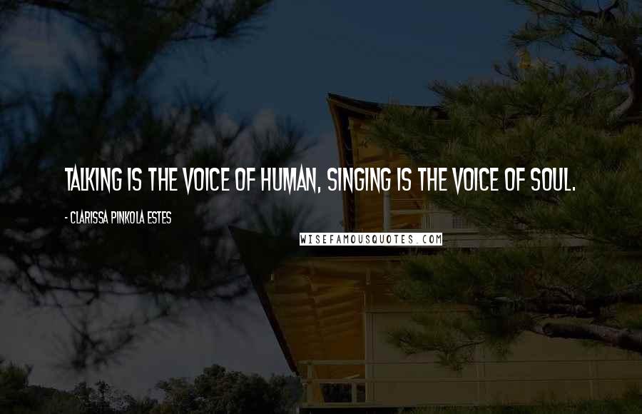 Clarissa Pinkola Estes Quotes: Talking is the voice of human, singing is the voice of soul.