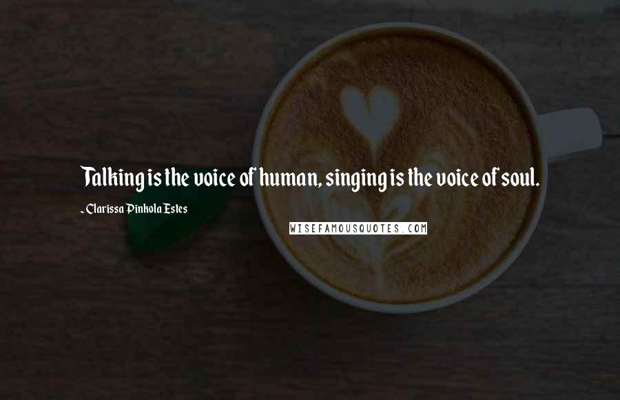 Clarissa Pinkola Estes Quotes: Talking is the voice of human, singing is the voice of soul.