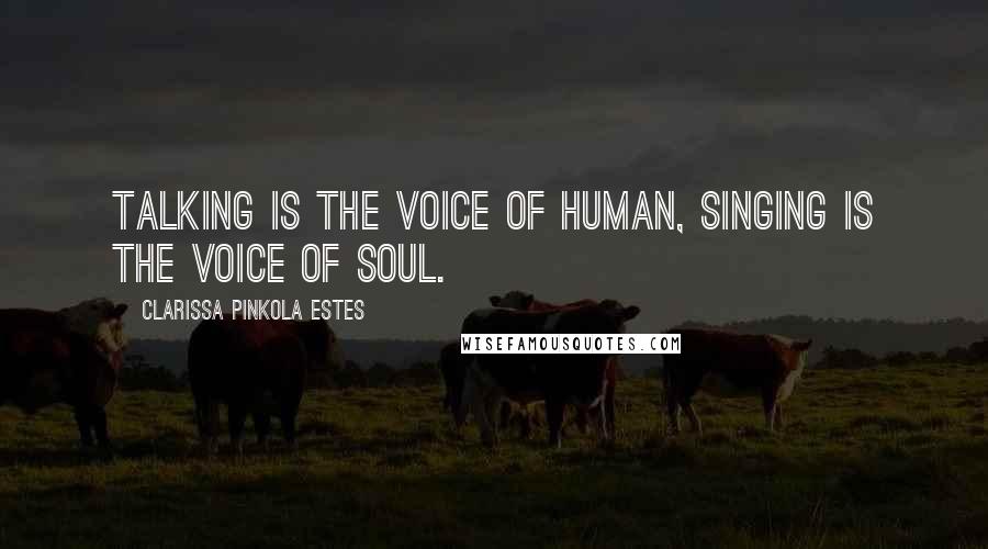 Clarissa Pinkola Estes Quotes: Talking is the voice of human, singing is the voice of soul.