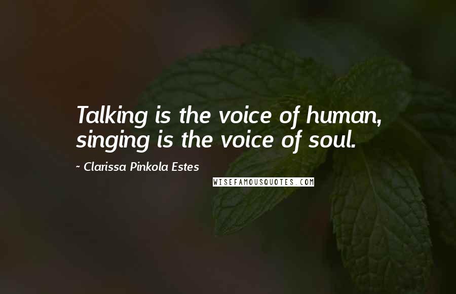 Clarissa Pinkola Estes Quotes: Talking is the voice of human, singing is the voice of soul.