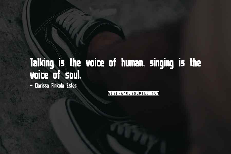 Clarissa Pinkola Estes Quotes: Talking is the voice of human, singing is the voice of soul.